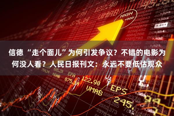 信德 “走个面儿”为何引发争议？不错的电影为何没人看？人民日报刊文：永远不要低估观众