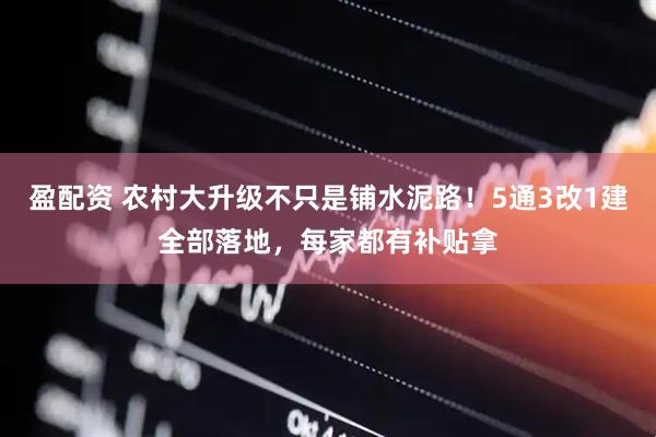 盈配资 农村大升级不只是铺水泥路！5通3改1建全部落地，每家都有补贴拿