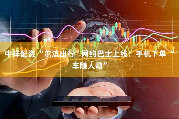 中祥配资 “尔滨出行”网约巴士上线：手机下单 “车随人动”