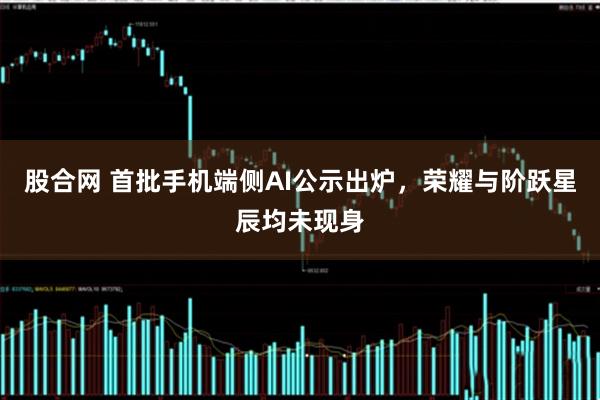 股合网 首批手机端侧AI公示出炉,荣耀与阶跃星辰均未现身