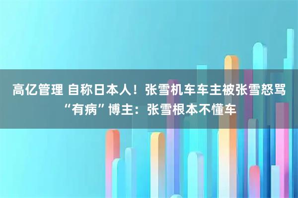 高亿管理 自称日本人!张雪机车车主被张雪怒骂“有病”博主:张雪根本不懂车