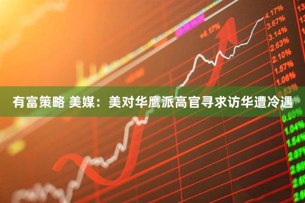 有富策略 美媒：美对华鹰派高官寻求访华遭冷遇
