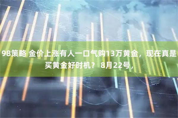 98策略 金价上涨有人一口气购13万黄金，现在真是买黄金好时机？ 8月22号，