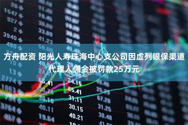 方舟配资 阳光人寿珠海中心支公司因虚列银保渠道代理人佣金被罚款25万元