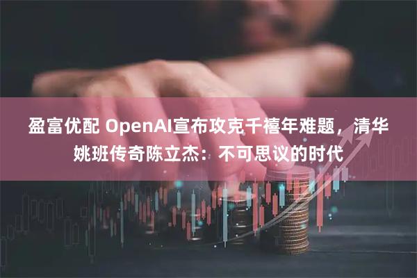 盈富优配 OpenAI宣布攻克千禧年难题，清华姚班传奇陈立杰：不可思议的时代